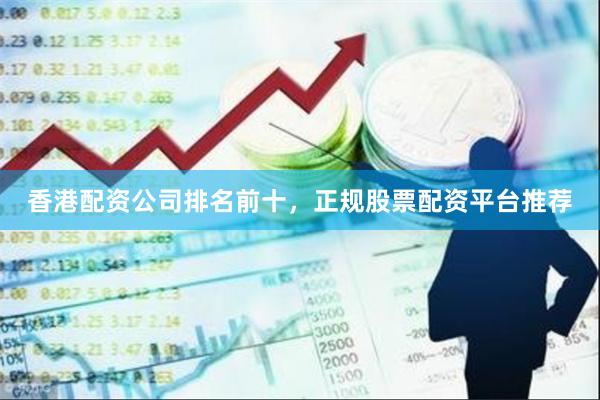 香港配资公司排名前十，正规股票配资平台推荐