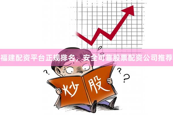 福建配资平台正规排名，安全可靠股票配资公司推荐