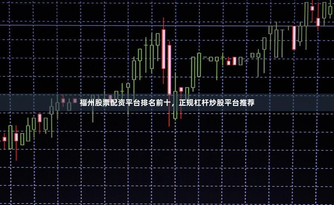 福州股票配资平台排名前十，正规杠杆炒股平台推荐
