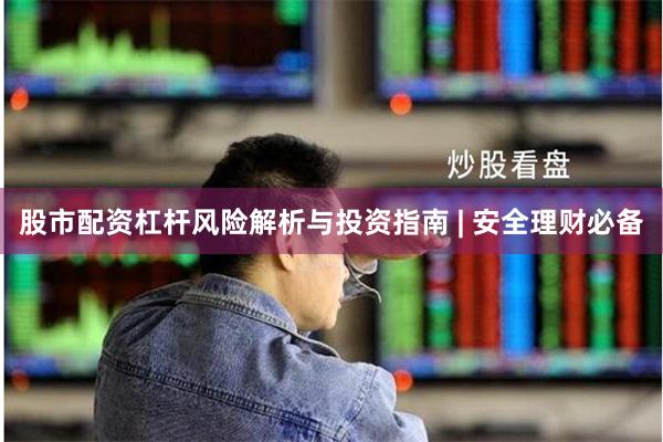 股市配资杠杆风险解析与投资指南 | 安全理财必备