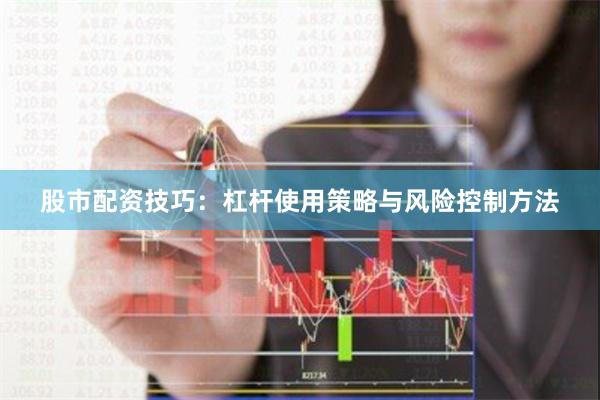 股市配资技巧:杠杆使用策略与风险控制方法