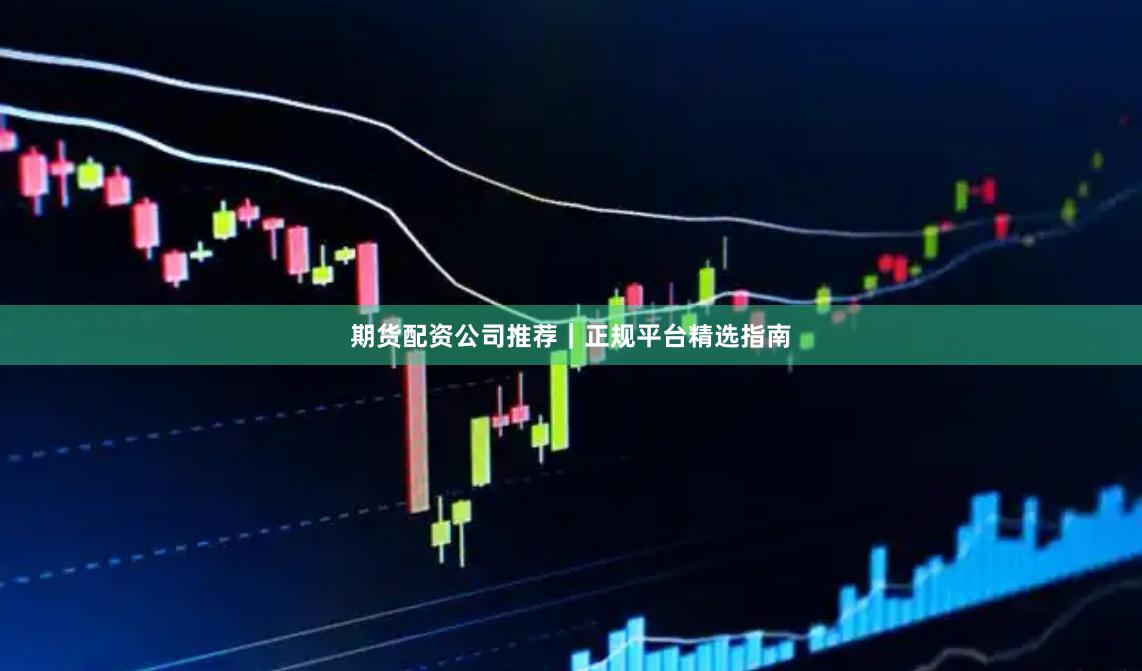 期货配资公司推荐｜正规平台精选指南