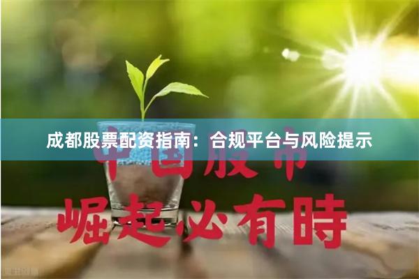 成都股票配资指南：合规平台与风险提示