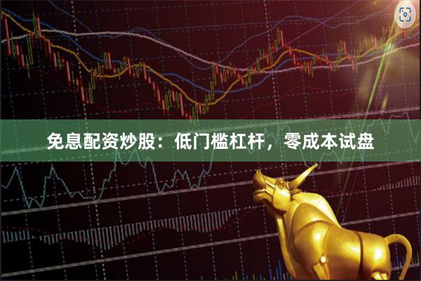 免息配资炒股：低门槛杠杆，零成本试盘